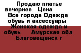 Продаю платье вечернее › Цена ­ 7 000 - Все города Одежда, обувь и аксессуары » Женская одежда и обувь   . Амурская обл.,Благовещенск г.